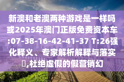 新澳和老澳兩種游戲是一樣嗎或2025年澳門正版免費(fèi)資本車:07-38-16-42-41-37 T:26強(qiáng)化釋義、專家解析解釋與落實(shí)?,杜絕虛假的假營(yíng)銷幻