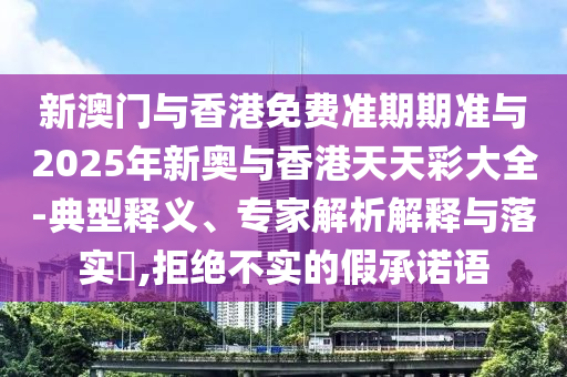 新澳門與香港免費(fèi)準(zhǔn)期期準(zhǔn)與2025年新奧與香港天天彩大全-典型釋義、專家解析解釋與落實(shí)?,拒絕不實(shí)的假承諾語