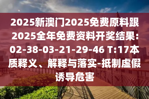 2025新澳門2025免費(fèi)原料跟2025全年免費(fèi)資料開獎(jiǎng)結(jié)果:02-38-03-21-29-46 T:17本質(zhì)釋義、解釋與落實(shí)-抵制虛假誘導(dǎo)危害