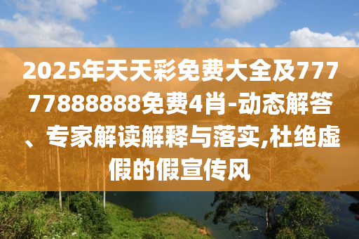 2025年天天彩免費(fèi)大全及77777888888免費(fèi)4肖-動(dòng)態(tài)解答、專家解讀解釋與落實(shí),杜絕虛假的假宣傳風(fēng)