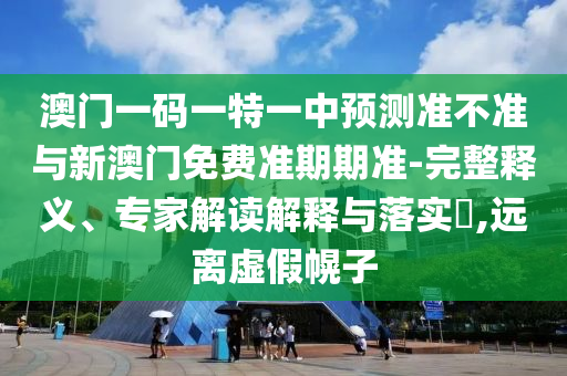 澳門一碼一特一中預(yù)測(cè)準(zhǔn)不準(zhǔn)與新澳門免費(fèi)準(zhǔn)期期準(zhǔn)-完整釋義、專家解讀解釋與落實(shí)?,遠(yuǎn)離虛假幌子