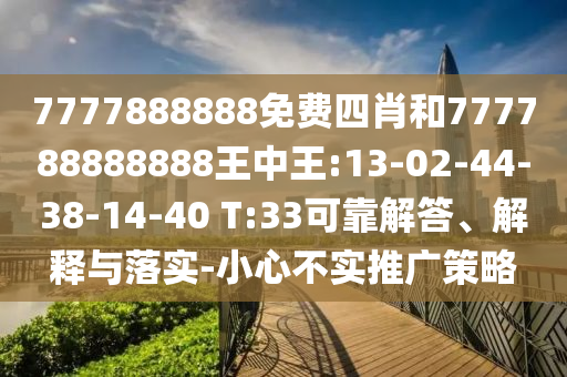 7777888888免費(fèi)四肖和777788888888王中王:13-02-44-38-14-40 T:33可靠解答、解釋與落實(shí)-小心不實(shí)推廣策略