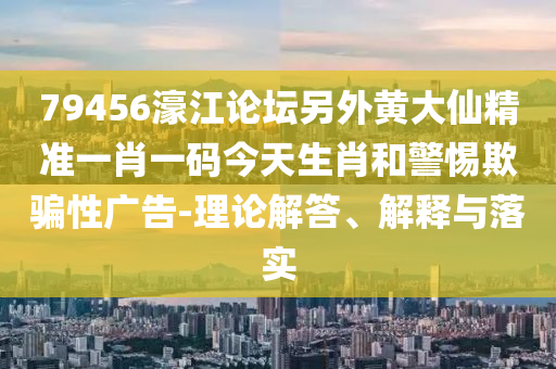 79456濠江論壇另外黃大仙精準一肖一碼今天生肖和警惕欺騙性廣告-理論解答、解釋與落實