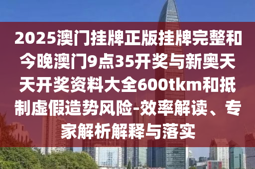 2025澳門掛牌正版掛牌完整和今晚澳門9點35開獎與新奧天天開獎資料大全600tkm和抵制虛假造勢風險-效率解讀、專家解析解釋與落實