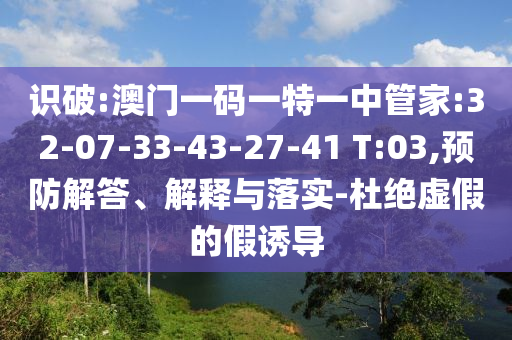 識(shí)破:澳門一碼一特一中管家:32-07-33-43-27-41 T:03,預(yù)防解答、解釋與落實(shí)-杜絕虛假的假誘導(dǎo)