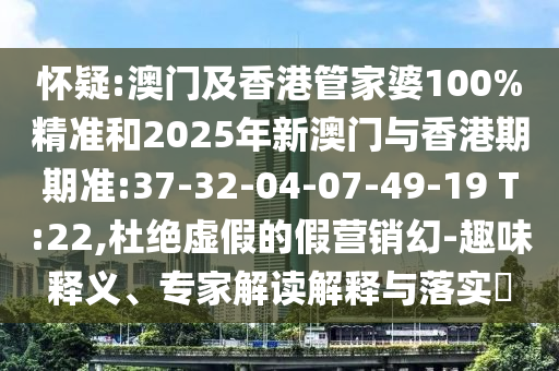 懷疑:澳門及香港管家婆100%精準(zhǔn)和2025年新澳門與香港期期準(zhǔn):37-32-04-07-49-19 T:22,杜絕虛假的假營(yíng)銷幻-趣味釋義、專家解讀解釋與落實(shí)?