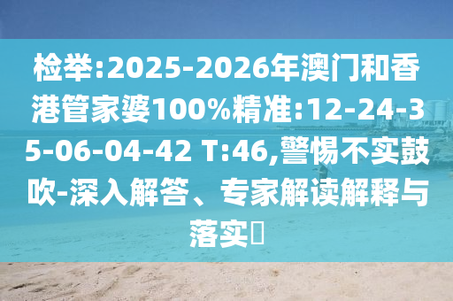 檢舉:2025-2026年澳門和香港管家婆100%精準:12-24-35-06-04-42 T:46,警惕不實鼓吹-深入解答、專家解讀解釋與落實?