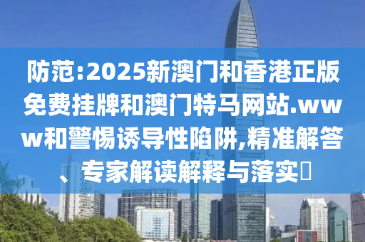 防范:2025新澳門和香港正版免費(fèi)掛牌和澳門特馬網(wǎng)站.www和警惕誘導(dǎo)性陷阱,精準(zhǔn)解答、專家解讀解釋與落實(shí)?