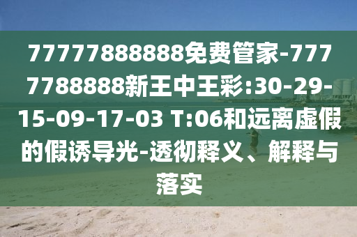 77777888888免費管家-7777788888新王中王彩:30-29-15-09-17-03 T:06和遠離虛假的假誘導光-透徹釋義、解釋與落實