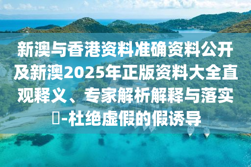 新澳與香港資料準確資料公開及新澳2025年正版資料大全直觀釋義、專家解析解釋與落實?-杜絕虛假的假誘導