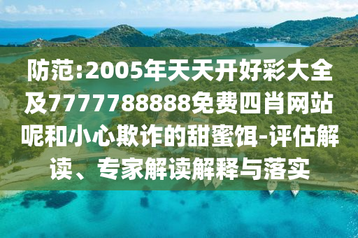 防范:2005年天天開好彩大全及7777788888免費四肖網(wǎng)站呢和小心欺詐的甜蜜餌-評估解讀、專家解讀解釋與落實