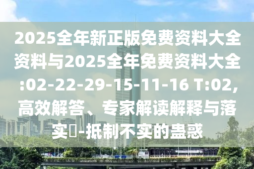 2025全年新正版免費資料大全資料與2025全年免費資料大全:02-22-29-15-11-16 T:02,高效解答、專家解讀解釋與落實?-抵制不實的蠱惑