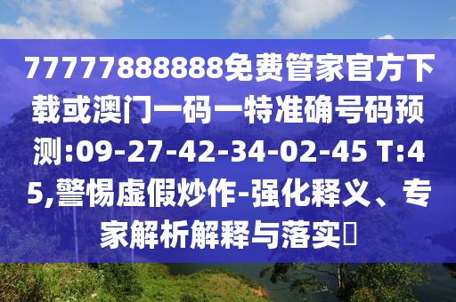 77777888888免費(fèi)管家官方下載或澳門(mén)一碼一特準(zhǔn)確號(hào)碼預(yù)測(cè):09-27-42-34-02-45 T:45,警惕虛假炒作-強(qiáng)化釋義、專(zhuān)家解析解釋與落實(shí)?