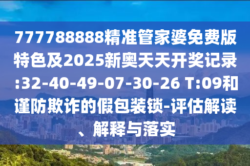 777788888精準管家婆免費版特色及2025新奧天天開獎記錄:32-40-49-07-30-26 T:09和謹防欺詐的假包裝鎖-評估解讀、解釋與落實