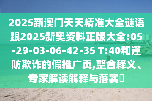 2025新澳門天天精準(zhǔn)大全謎語跟2025新奧資料正版大全:05-29-03-06-42-35 T:40和謹(jǐn)防欺詐的假推廣頁,整合釋義、專家解讀解釋與落實?