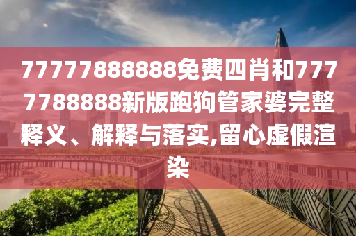 77777888888免費四肖和7777788888新版跑狗管家婆完整釋義、解釋與落實,留心虛假渲染
