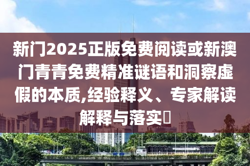 新門2025正版免費閱讀或新澳門青青免費精準謎語和洞察虛假的本質,經(jīng)驗釋義、專家解讀解釋與落實?