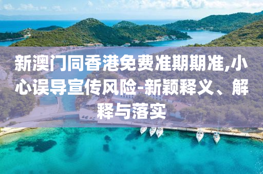 新澳門同香港免費準期期準,小心誤導(dǎo)宣傳風(fēng)險-新穎釋義、解釋與落實