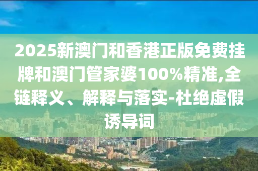 2025新澳門和香港正版免費掛牌和澳門管家婆100%精準,全鏈釋義、解釋與落實-杜絕虛假誘導(dǎo)詞