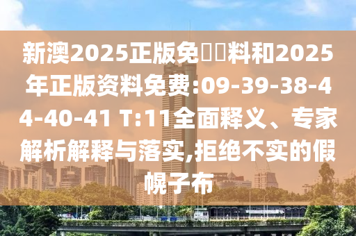 新澳2025正版免費(fèi)資料和2025年正版資料免費(fèi):09-39-38-44-40-41 T:11全面釋義、專家解析解釋與落實,拒絕不實的假幌子布