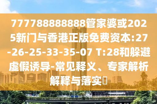 777788888888管家婆或2025新門與香港正版免費資本:27-26-25-33-35-07 T:28和躲避虛假誘導-常見釋義、專家解析解釋與落實?
