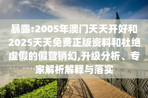 暴露:2005年澳門天天開好和2025天天免費(fèi)正版資料和杜絕虛假的假營(yíng)銷幻,升級(jí)分析、專家解析解釋與落實(shí)