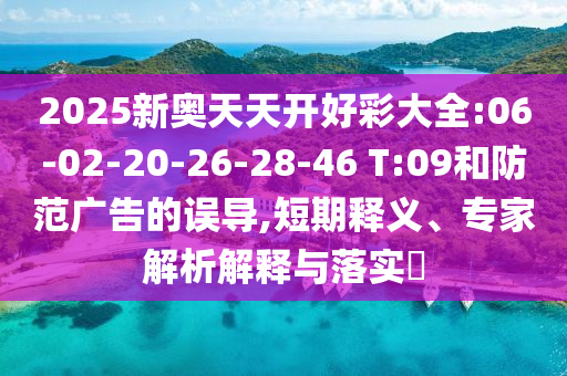 2025新奧天天開好彩大全:06-02-20-26-28-46 T:09和防范廣告的誤導(dǎo),短期釋義、專家解析解釋與落實(shí)?