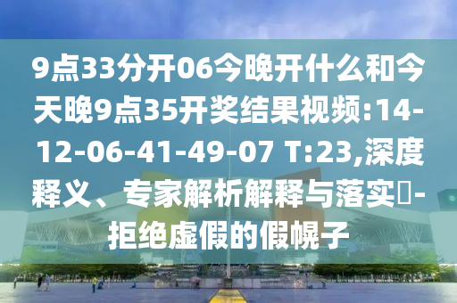 9點(diǎn)33分開06今晚開什么和今天晚9點(diǎn)35開獎(jiǎng)結(jié)果視頻:14-12-06-41-49-07 T:23,深度釋義、專家解析解釋與落實(shí)?-拒絕虛假的假幌子