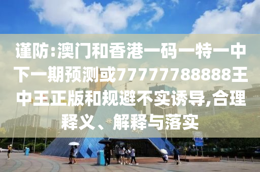 謹(jǐn)防:澳門和香港一碼一特一中下一期預(yù)測或77777788888王中王正版和規(guī)避不實(shí)誘導(dǎo),合理釋義、解釋與落實(shí)