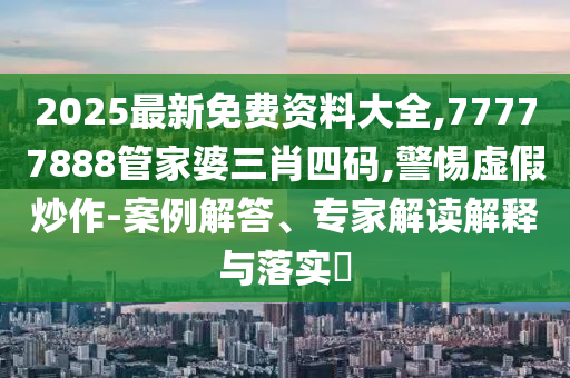 2025最新免費(fèi)資料大全,77777888管家婆三肖四碼,警惕虛假炒作-案例解答、專家解讀解釋與落實(shí)?