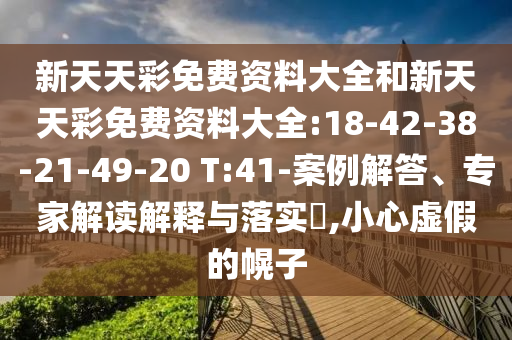新天天彩免費(fèi)資料大全和新天天彩免費(fèi)資料大全:18-42-38-21-49-20 T:41-案例解答、專家解讀解釋與落實(shí)?,小心虛假的幌子
