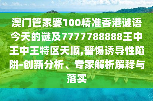 澳門管家婆100精準(zhǔn)香港謎語今天的謎及7777788888王中王中王特區(qū)天順,警惕誘導(dǎo)性陷阱-創(chuàng)新分析、專家解析解釋與落實