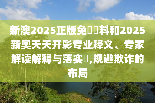 新澳2025正版免費(fèi)資料和2025新奧天天開彩專業(yè)釋義、專家解讀解釋與落實?,規(guī)避欺詐的布局