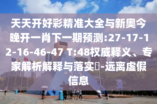 天天開好彩精準(zhǔn)大全與新奧今晚開一肖下一期預(yù)測:27-17-12-16-46-47 T:48權(quán)威釋義、專家解析解釋與落實?-遠(yuǎn)離虛假信息