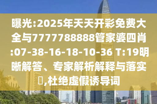 曝光:2025年天天開(kāi)彩免費(fèi)大全與7777788888管家婆四肖:07-38-16-18-10-36 T:19明晰解答、專(zhuān)家解析解釋與落實(shí)?,杜絕虛假誘導(dǎo)詞
