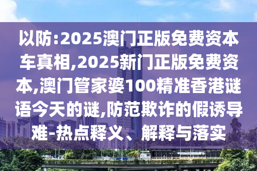 以防:2025澳門正版免費資本車真相,2025新門正版免費資本,澳門管家婆100精準(zhǔn)香港謎語今天的謎,防范欺詐的假誘導(dǎo)難-熱點釋義、解釋與落實