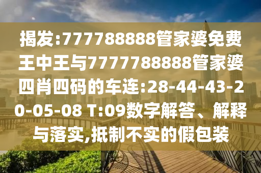 揭發(fā):777788888管家婆免費(fèi)王中王與7777788888管家婆四肖四碼的車連:28-44-43-20-05-08 T:09數(shù)字解答、解釋與落實,抵制不實的假包裝