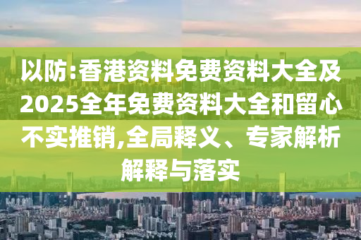 以防:香港資料免費(fèi)資料大全及2025全年免費(fèi)資料大全和留心不實推銷,全局釋義、專家解析解釋與落實