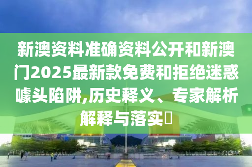 新澳資料準確資料公開和新澳門2025最新款免費和拒絕迷惑噱頭陷阱,歷史釋義、專家解析解釋與落實?