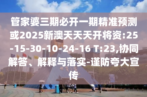管家婆三期必開一期精準預(yù)測或2025新澳天天天開將資:25-15-30-10-24-16 T:23,協(xié)同解答、解釋與落實-謹防夸大宣傳