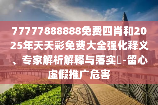 77777888888免費(fèi)四肖和2025年天天彩免費(fèi)大全強(qiáng)化釋義、專家解析解釋與落實(shí)?-留心虛假推廣危害