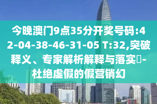 今晚澳門9點35分開獎號碼:42-04-38-46-31-05 T:32,突破釋義、專家解析解釋與落實?-杜絕虛假的假營銷幻