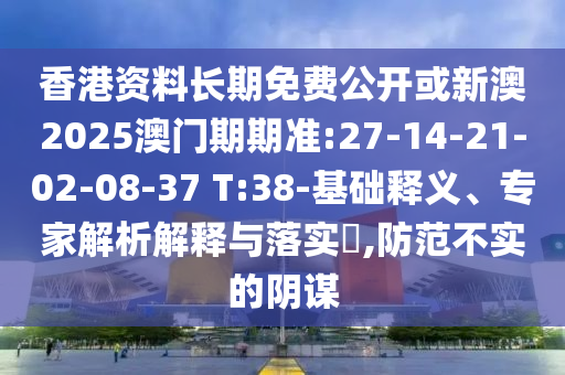 香港資料長期免費公開或新澳2025澳門期期準(zhǔn):27-14-21-02-08-37 T:38-基礎(chǔ)釋義、專家解析解釋與落實?,防范不實的陰謀