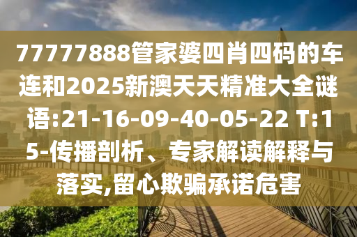 77777888管家婆四肖四碼的車(chē)連和2025新澳天天精準(zhǔn)大全謎語(yǔ):21-16-09-40-05-22 T:15-傳播剖析、專(zhuān)家解讀解釋與落實(shí),留心欺騙承諾危害