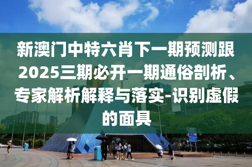 新澳門中特六肖下一期預測跟2025三期必開一期通俗剖析、專家解析解釋與落實-識別虛假的面具