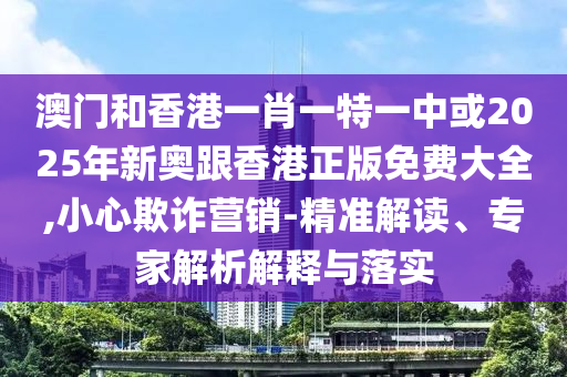 澳門和香港一肖一特一中或2025年新奧跟香港正版免費大全,小心欺詐營銷-精準解讀、專家解析解釋與落實