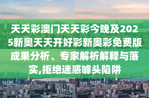 天天彩澳門天天彩今晚及2025新奧天天開好彩新奧彩免費(fèi)版成果分析、專家解析解釋與落實(shí),拒絕迷惑噱頭陷阱