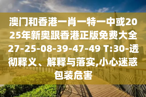 澳門和香港一肖一特一中或2025年新奧跟香港正版免費(fèi)大全27-25-08-39-47-49 T:30-透徹釋義、解釋與落實(shí),小心迷惑包裝危害