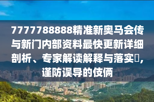 7777788888精準(zhǔn)新奧馬會傳與新門內(nèi)部資料最快更新詳細(xì)剖析、專家解讀解釋與落實(shí)?,謹(jǐn)防誤導(dǎo)的伎倆