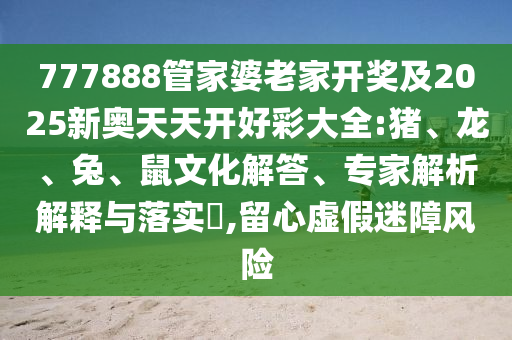 777888管家婆老家開(kāi)獎(jiǎng)及2025新奧天天開(kāi)好彩大全:豬、龍、兔、鼠文化解答、專家解析解釋與落實(shí)?,留心虛假迷障風(fēng)險(xiǎn)